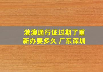 港澳通行证过期了重新办要多久 广东深圳